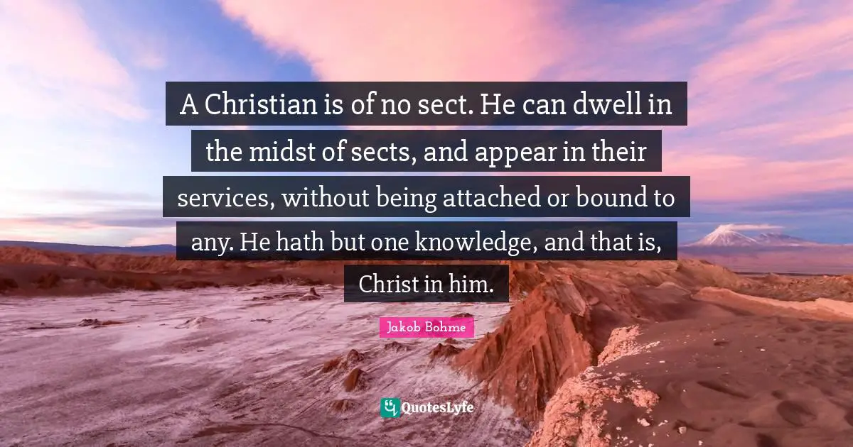 A Christian is of no sect. He can dwell in the midst of sects, and appear in their services, without being attached or bound to any. He hath but one knowledge, and that is, Christ in him.