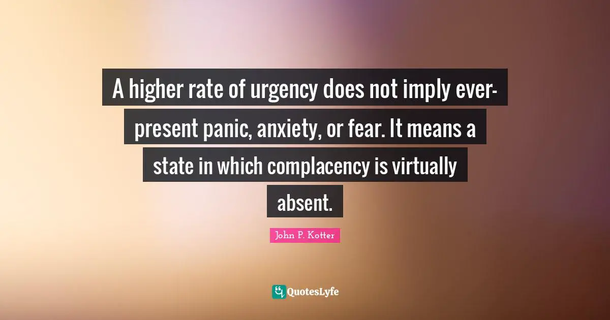 Anxiety Quotes: "A higher rate of urgency does not imply ever-present panic, anxiety, or fear. It means a state in which complacency is virtually absent."