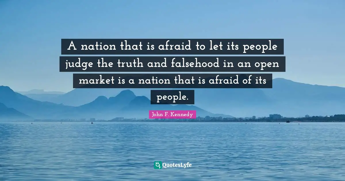 John F. Kennedy Quotes: "A nation that is afraid to let its people judge the truth and falsehood in an open market is a nation that is afraid of its people."