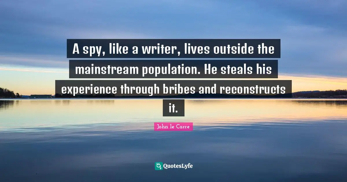 John Le Carre Quotes: "A spy, like a writer, lives outside the mainstream population. He steals his experience through bribes and reconstructs it."
