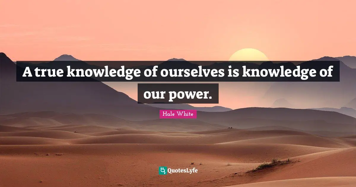 A true knowledge of ourselves is knowledge of our power.