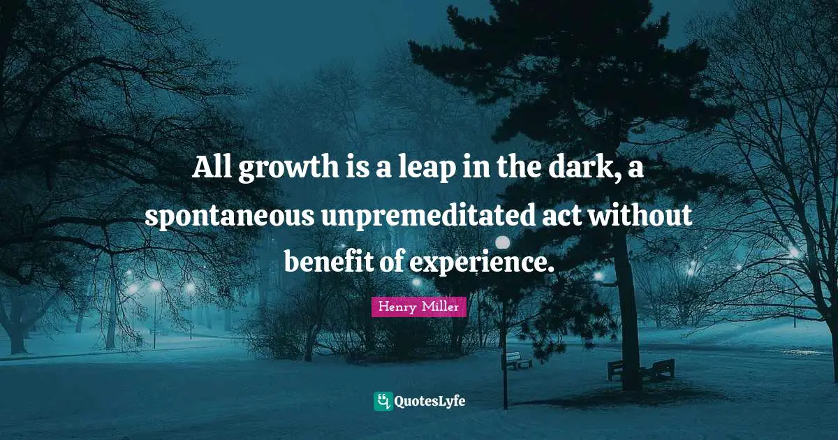 Henry Miller Quotes: All growth is a leap in the dark, a spontaneous unpremeditated act without benefit of experience.