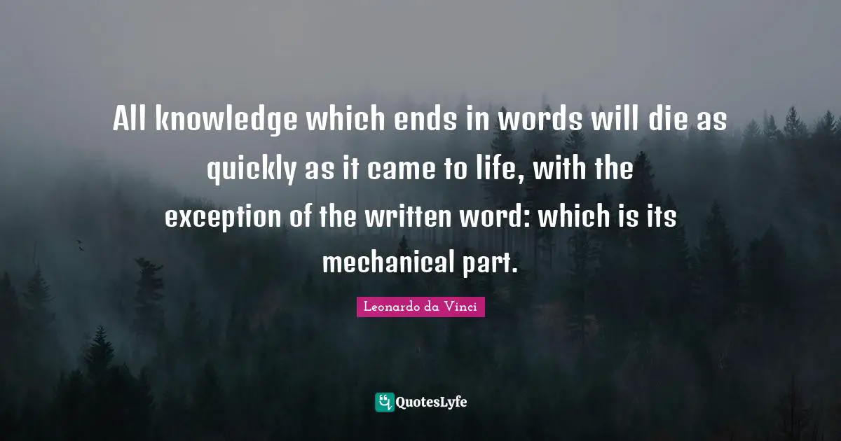 All knowledge which ends in words will die as quickly as it came to life, with the exception of the written word: which is its mechanical part.