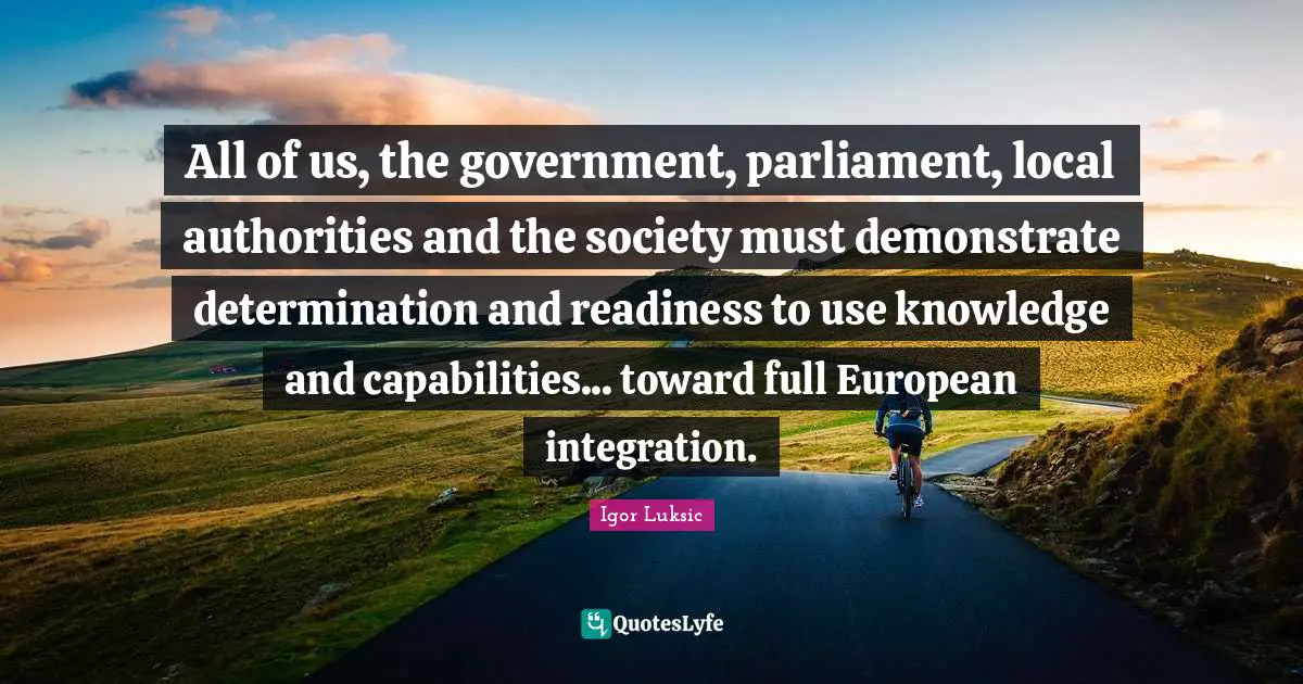 All of us, the government, parliament, local authorities and the society must demonstrate determination and readiness to use knowledge and capabilities... toward full European integration.