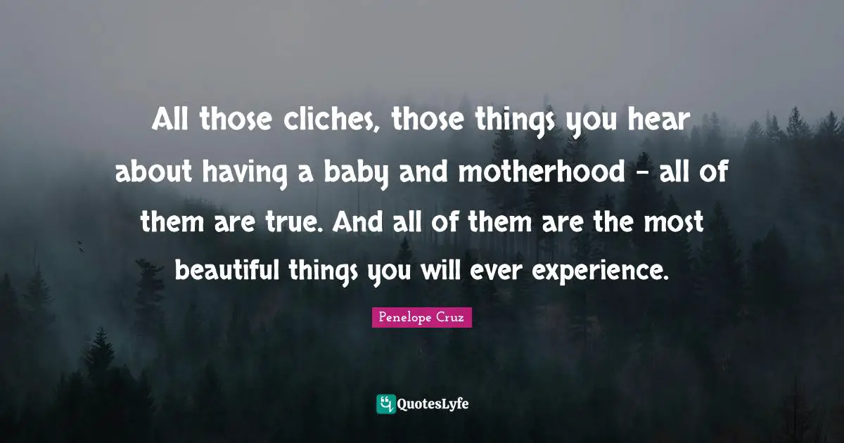 All those cliches, those things you hear about having a baby and motherhood - all of them are true. And all of them are the most beautiful things you will ever experience.