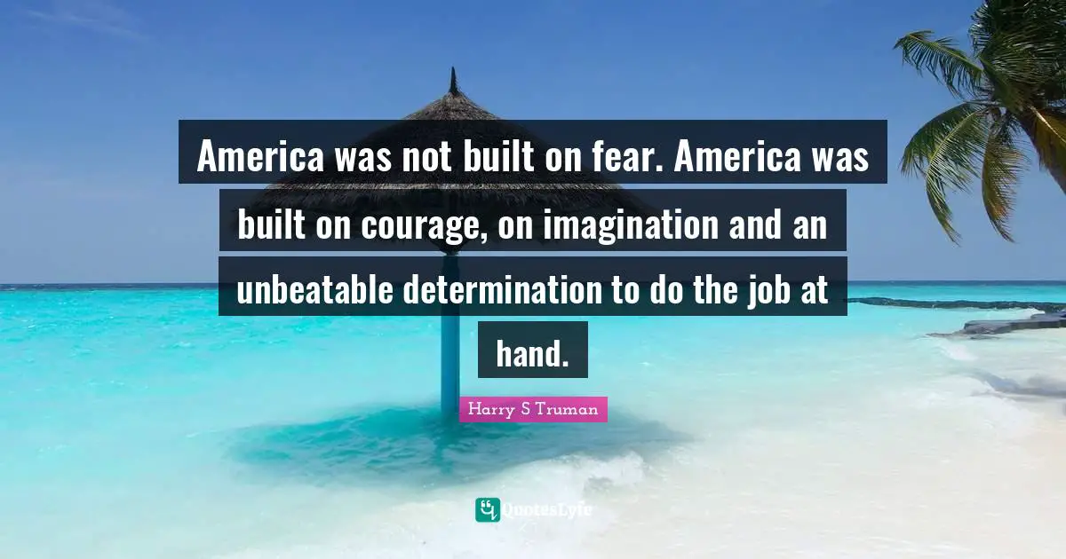 Harry S Truman Quotes: America was not built on fear. America was built on courage, on imagination and an unbeatable determination to do the job at hand.