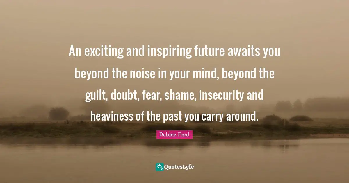 An exciting and inspiring future awaits you beyond the noise in your mind, beyond the guilt, doubt, fear, shame, insecurity and heaviness of the past you carry around.