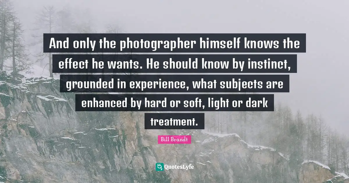 And only the photographer himself knows the effect he wants. He should know by instinct, grounded in experience, what subjects are enhanced by hard or soft, light or dark treatment.