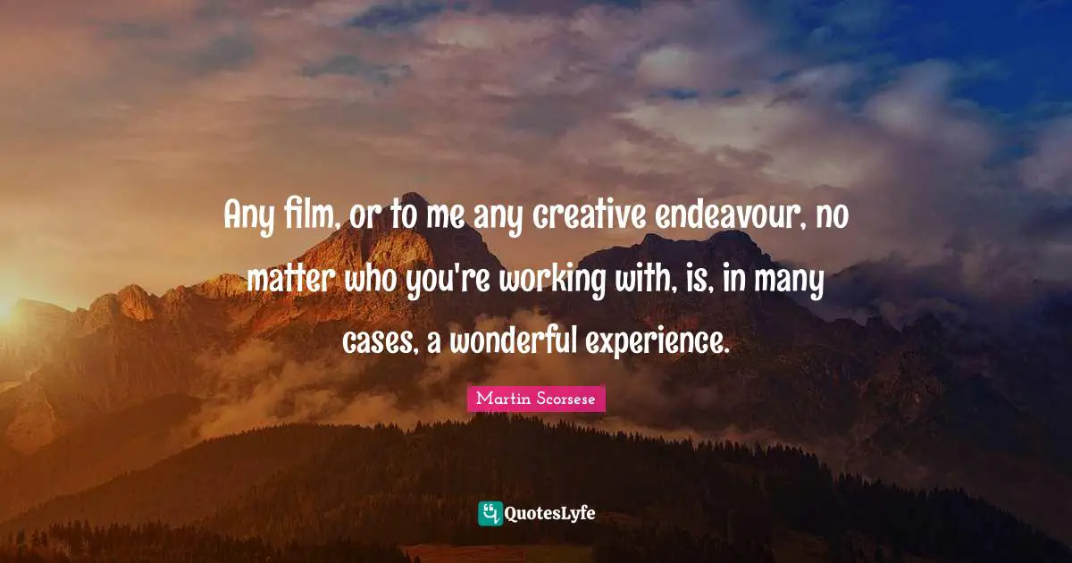 Any film, or to me any creative endeavour, no matter who you're working with, is, in many cases, a wonderful experience.