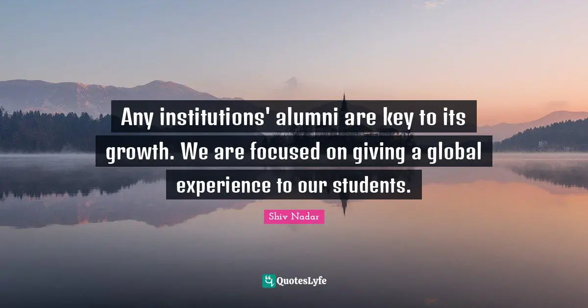 Any institutions' alumni are key to its growth. We are focused on giving a global experience to our students.