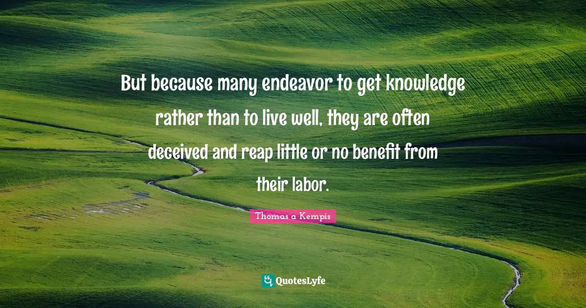 But because many endeavor to get knowledge rather than to live well, they are often deceived and reap little or no benefit from their labor.