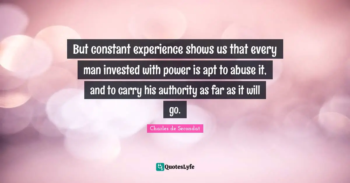 Authority Quotes: "But constant experience shows us that every man invested with power is apt to abuse it, and to carry his authority as far as it will go."