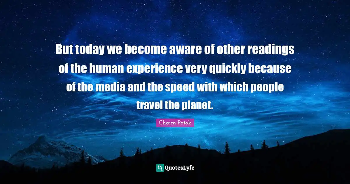 But today we become aware of other readings of the human experience very quickly because of the media and the speed with which people travel the planet.