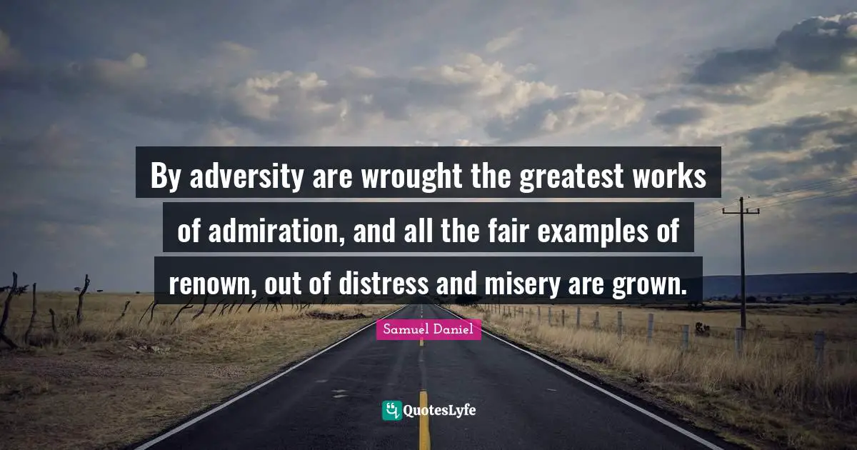 By adversity are wrought the greatest works of admiration, and all the fair examples of renown, out of distress and misery are grown.