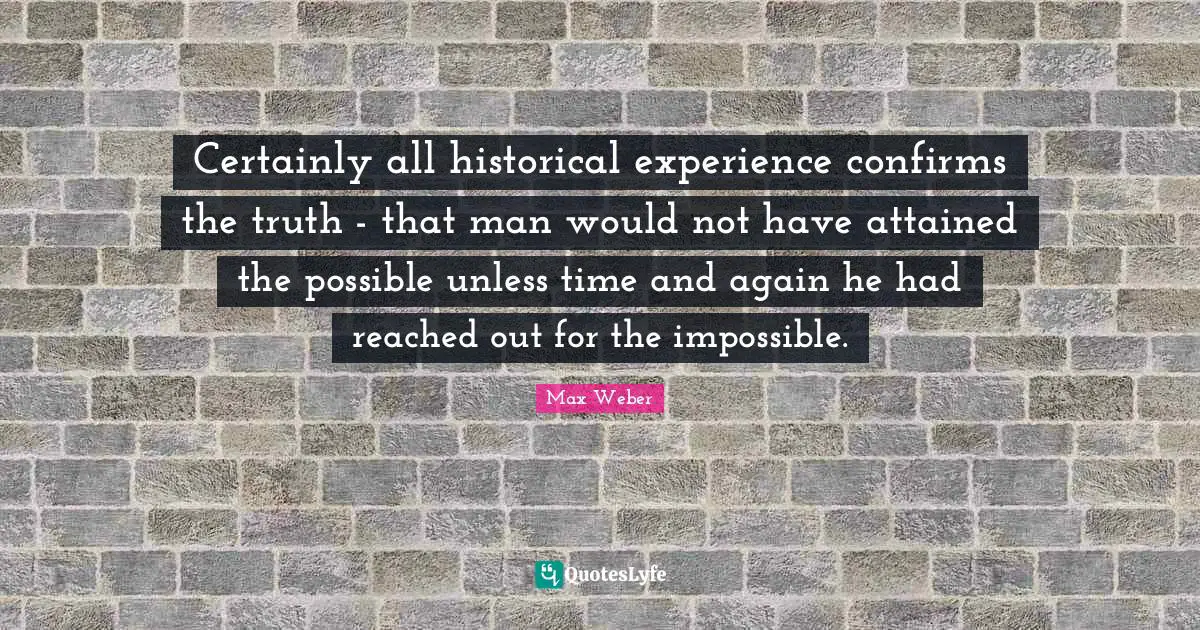 Max Weber Quotes: "Certainly all historical experience confirms the truth - that man would not have attained the possible unless time and again he had reached out for the impossible."