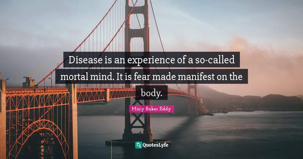 Medical Quotes: "Disease is an experience of a so-called mortal mind. It is fear made manifest on the body."
