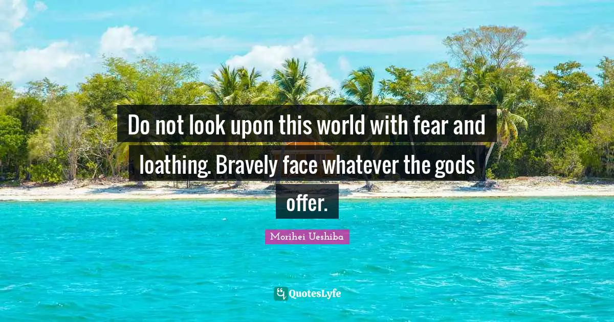 Morihei Ueshiba Quotes: "Do not look upon this world with fear and loathing. Bravely face whatever the gods offer."