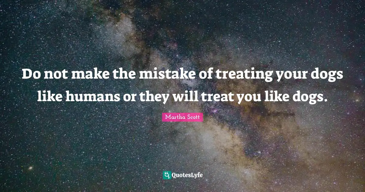 Treat Quotes: "Do not make the mistake of treating your dogs like humans or they will treat you like dogs."
