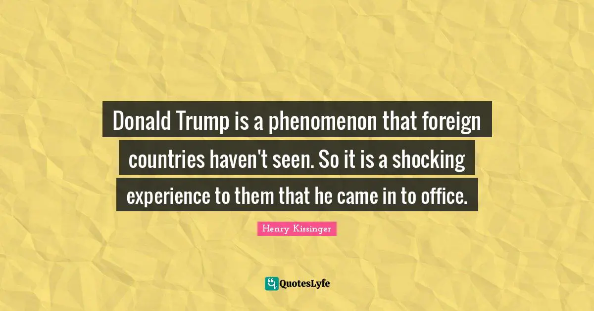 Donald Trump is a phenomenon that foreign countries haven't seen. So it is a shocking experience to them that he came in to office.