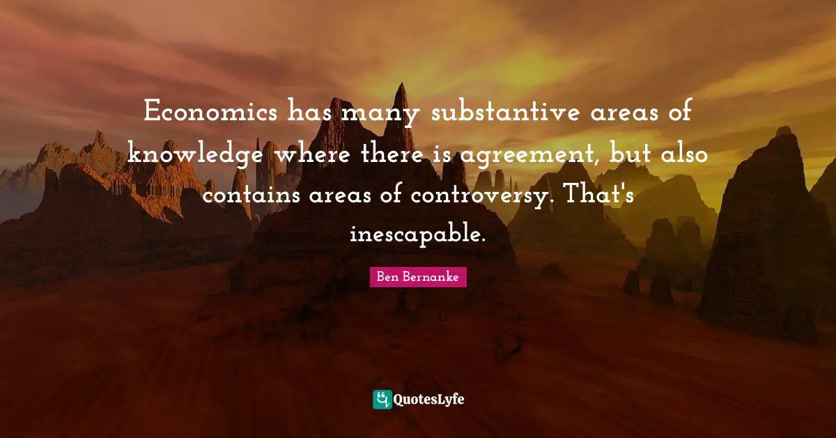 Economics has many substantive areas of knowledge where there is agreement, but also contains areas of controversy. That's inescapable.