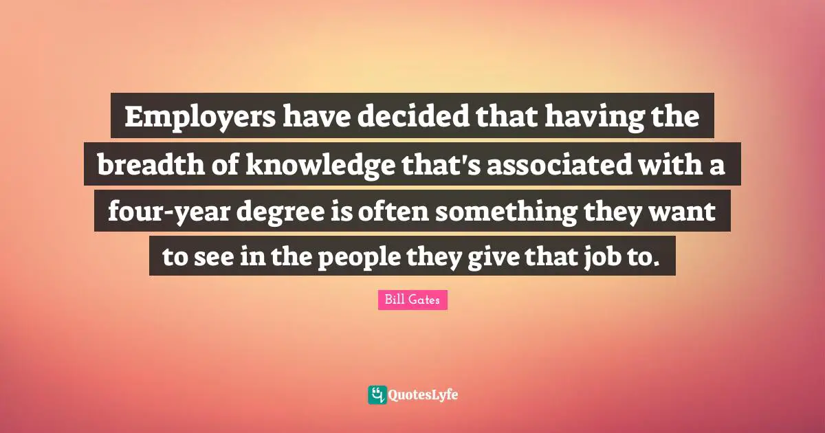 Employers have decided that having the breadth of knowledge that's associated with a four-year degree is often something they want to see in the people they give that job to.