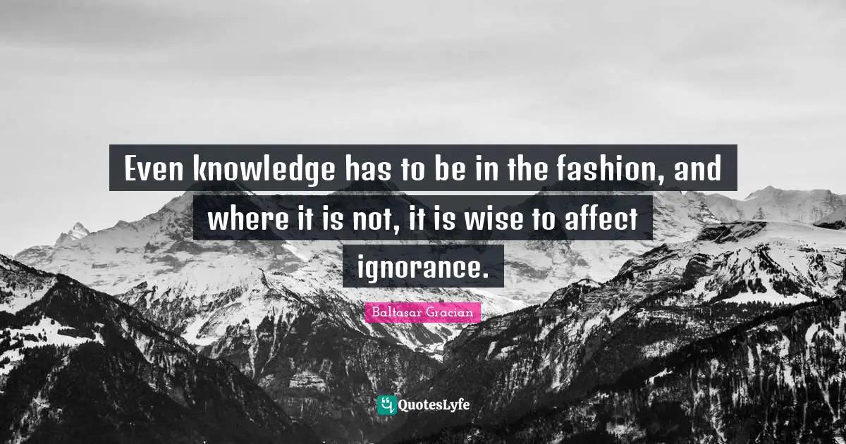 Even knowledge has to be in the fashion, and where it is not, it is wise to affect ignorance.