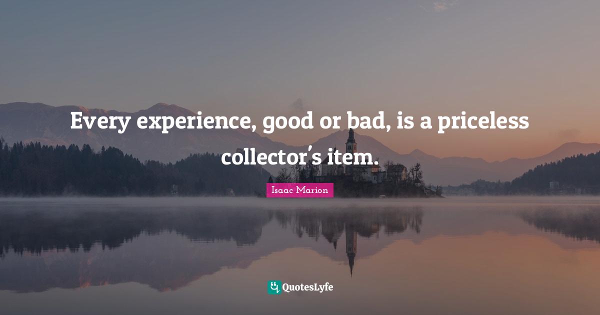 Every experience, good or bad, is a priceless collector's item.