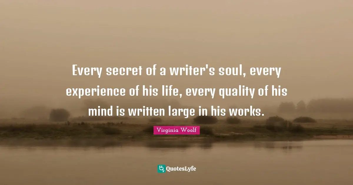 Every secret of a writer's soul, every experience of his life, every quality of his mind is written large in his works.