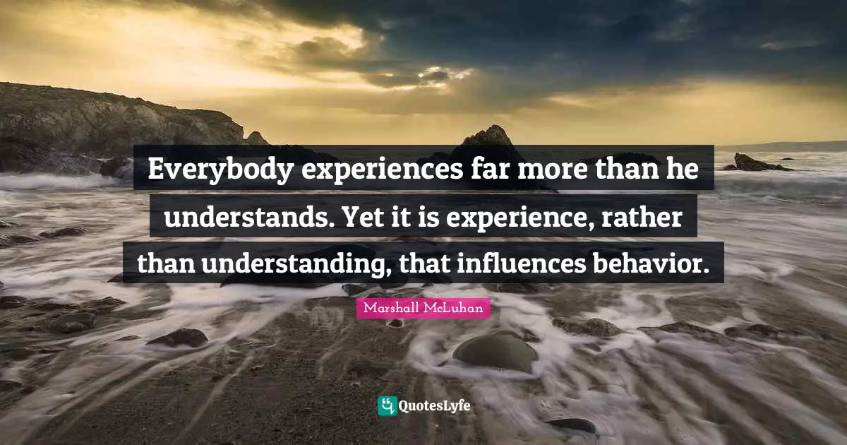 Everybody experiences far more than he understands. Yet it is experience, rather than understanding, that influences behavior.