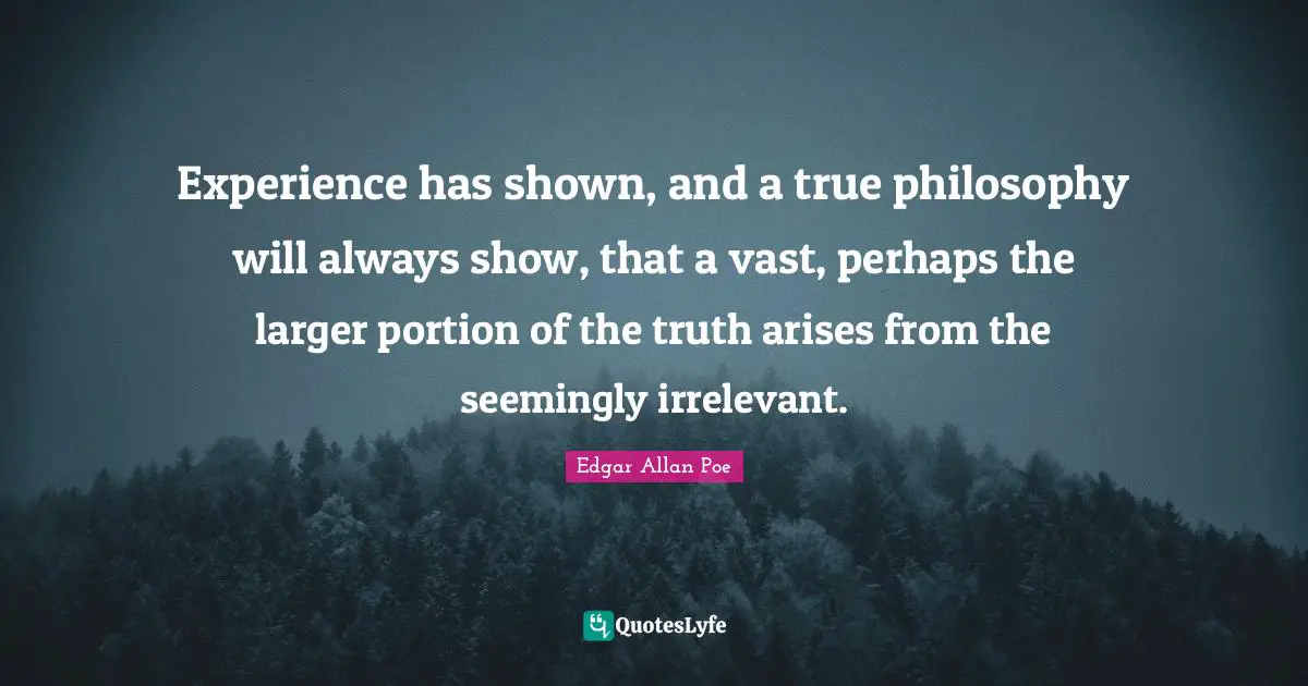 Experience has shown, and a true philosophy will always show, that a vast, perhaps the larger portion of the truth arises from the seemingly irrelevant.