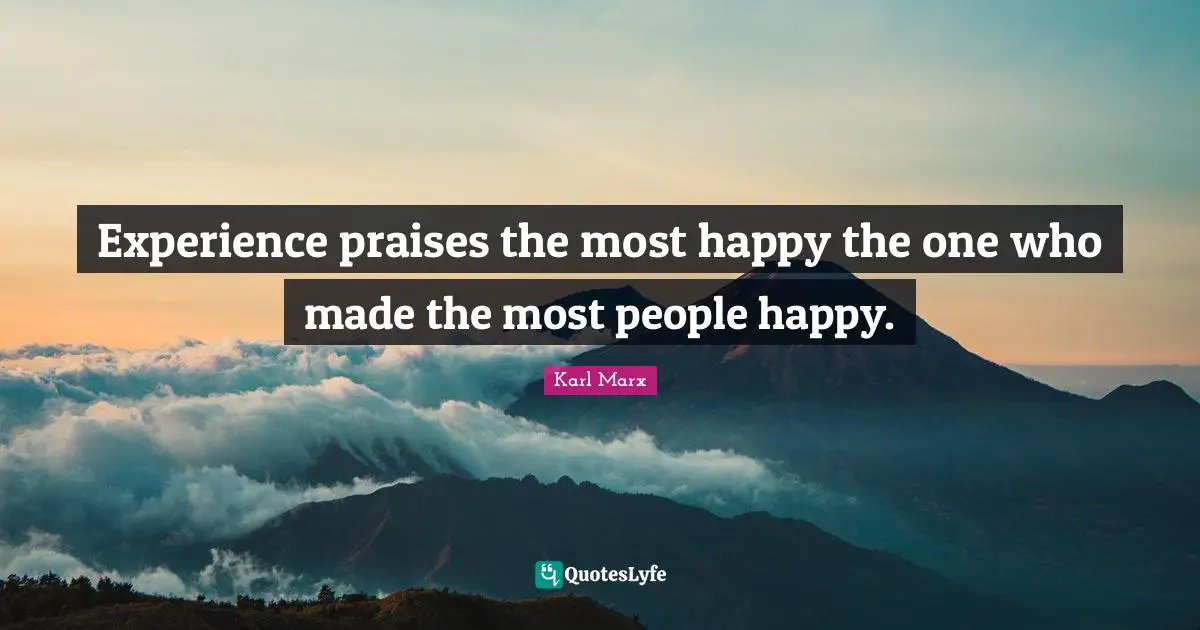 Experience praises the most happy the one who made the most people happy.