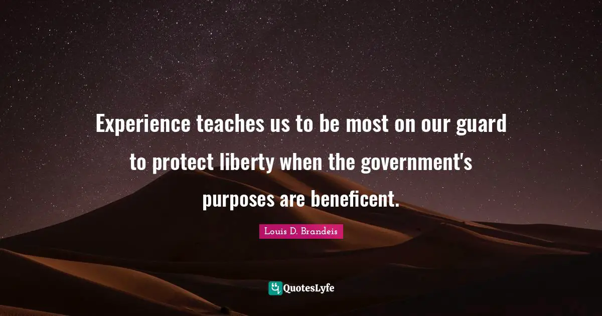 Louis D. Brandeis Quotes: "Experience teaches us to be most on our guard to protect liberty when the government's purposes are beneficent."
