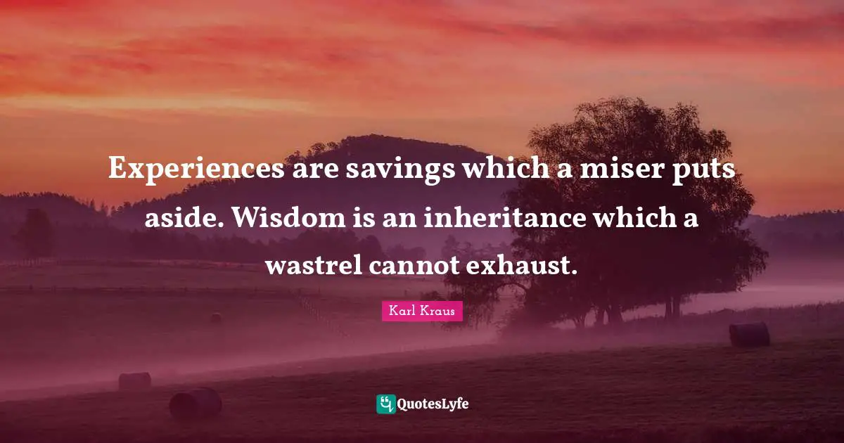 Experiences are savings which a miser puts aside. Wisdom is an inheritance which a wastrel cannot exhaust.