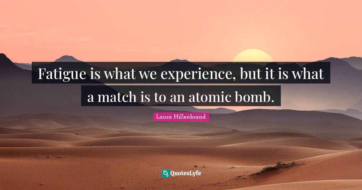 Laura Hillenbrand Quotes: "Fatigue is what we experience, but it is what a match is to an atomic bomb."