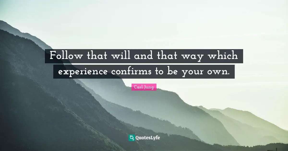 Follow that will and that way which experience confirms to be your own.
