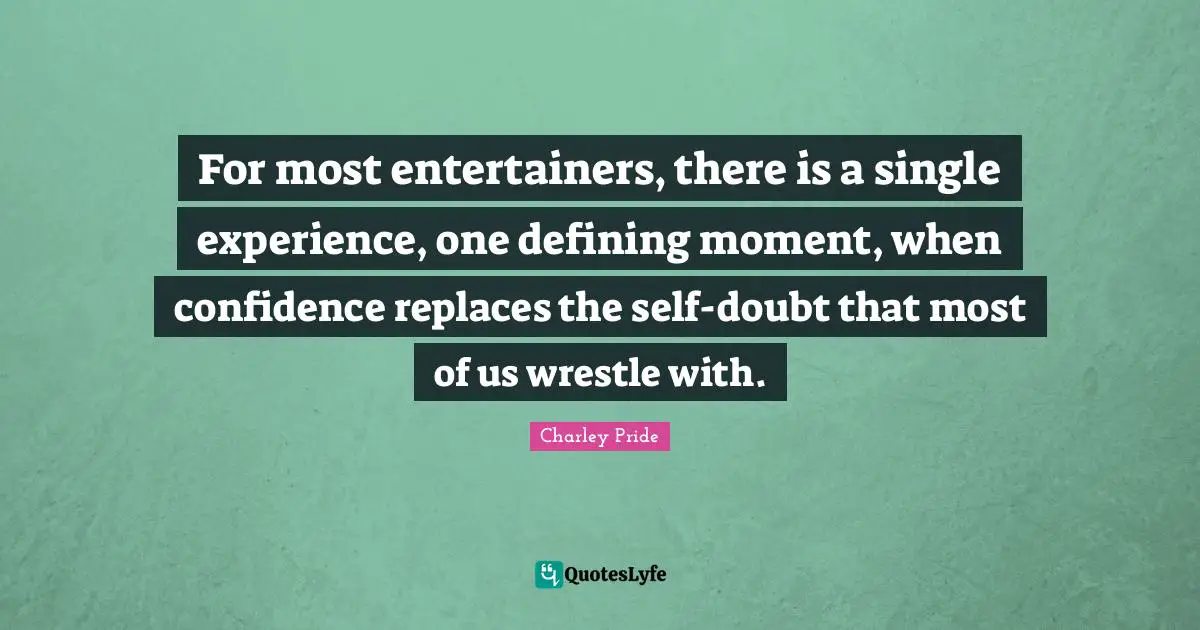For most entertainers, there is a single experience, one defining moment, when confidence replaces the self-doubt that most of us wrestle with.