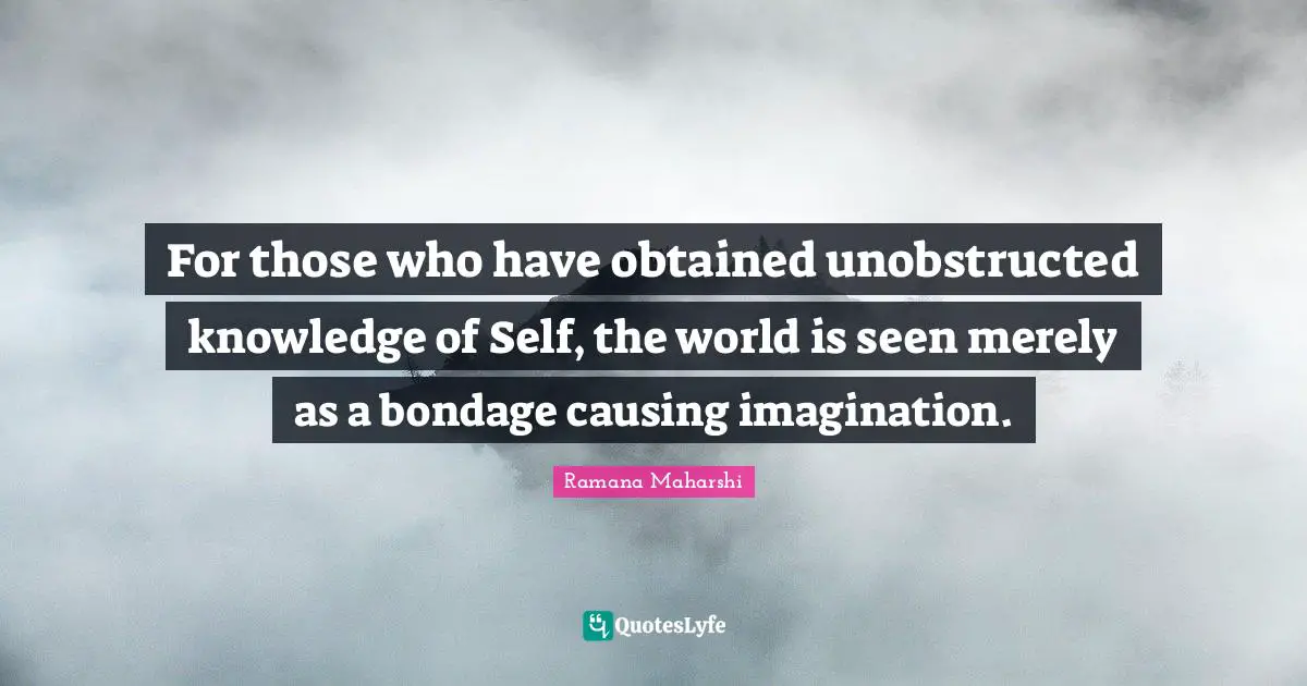 For those who have obtained unobstructed knowledge of Self, the world is seen merely as a bondage causing imagination.