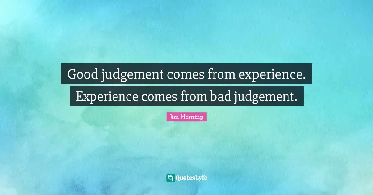 Good judgement comes from experience. Experience comes from bad judgement.