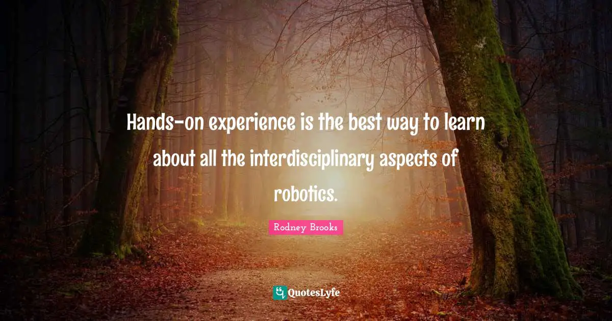 Hands-on experience is the best way to learn about all the interdisciplinary aspects of robotics.