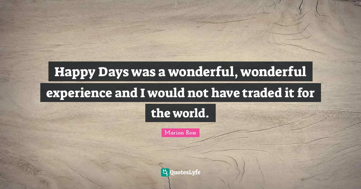 Happy Days was a wonderful, wonderful experience and I would not have traded it for the world.