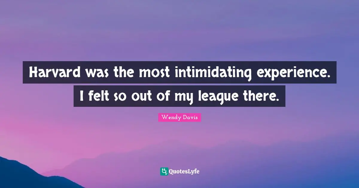 Harvard was the most intimidating experience. I felt so out of my league there.