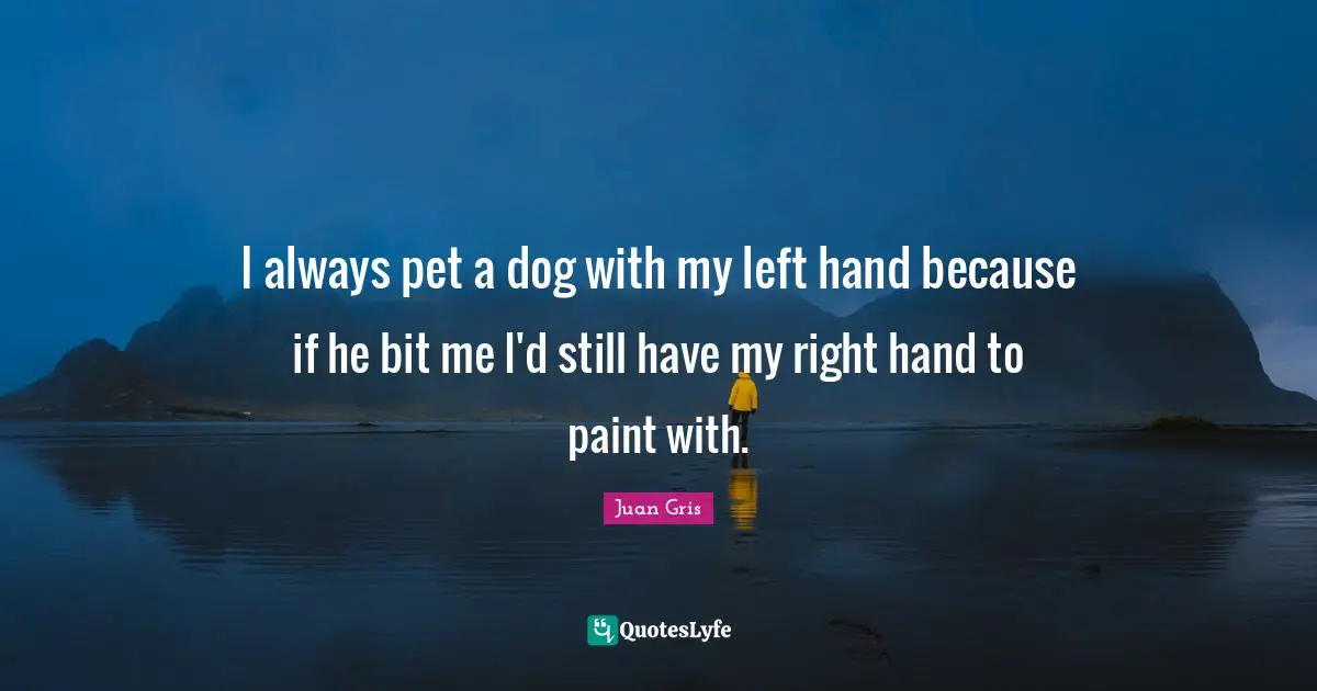 I always pet a dog with my left hand because if he bit me I'd still have my right hand to paint with.
