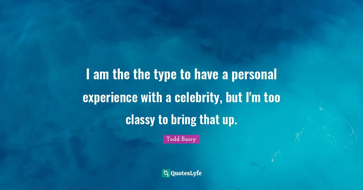 I am the the type to have a personal experience with a celebrity, but I'm too classy to bring that up.