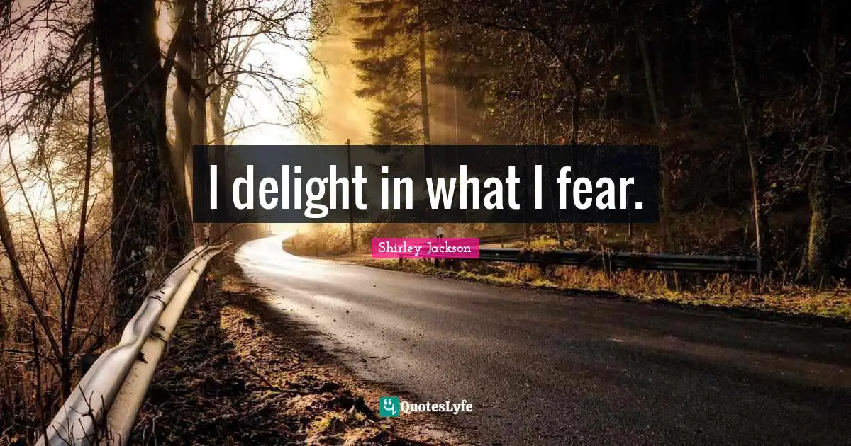 I delight in what I fear.