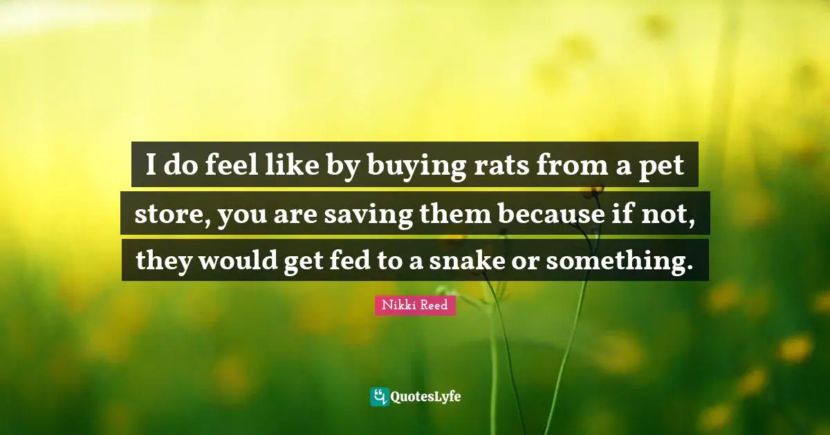 Snake Quotes: "I do feel like by buying rats from a pet store, you are saving them because if not, they would get fed to a snake or something."