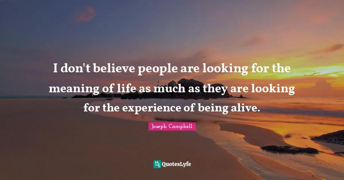 Joseph Campbell Quotes: "I don't believe people are looking for the meaning of life as much as they are looking for the experience of being alive."