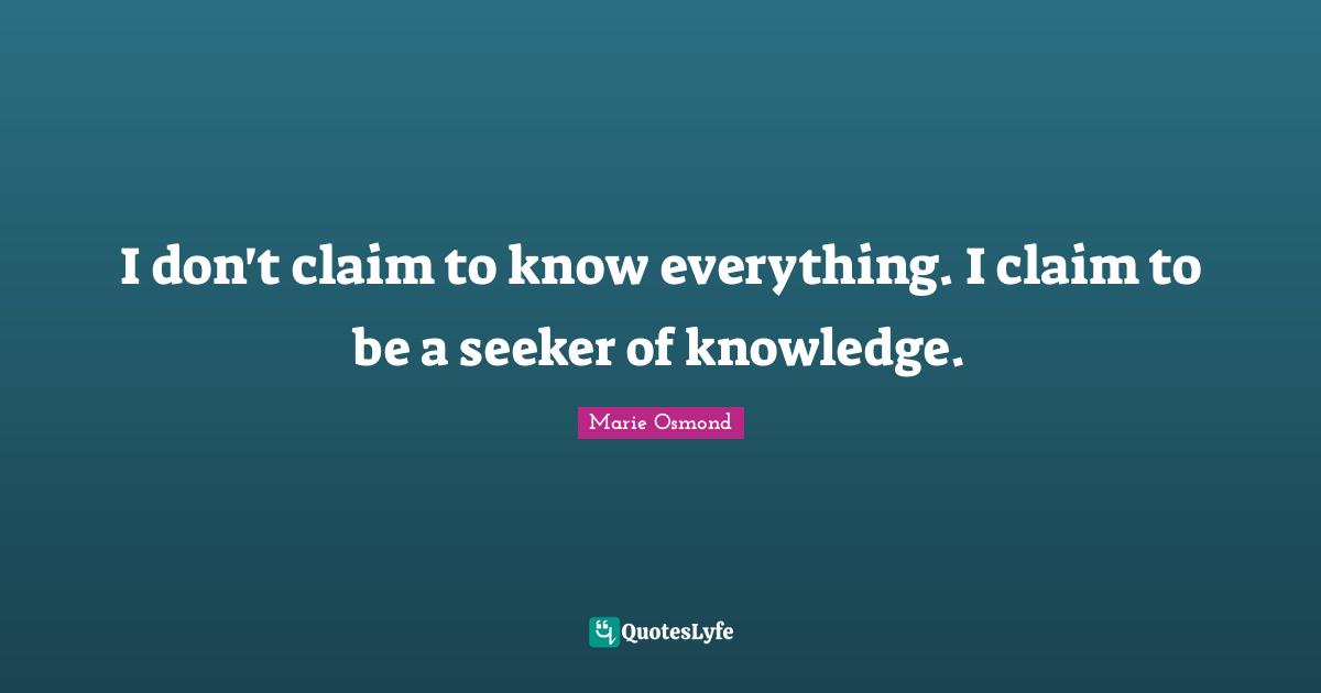 I don't claim to know everything. I claim to be a seeker of knowledge.