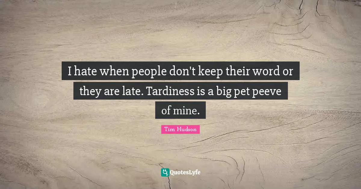 I hate when people don't keep their word or they are late. Tardiness is a big pet peeve of mine.