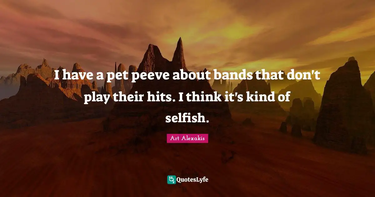 I have a pet peeve about bands that don't play their hits. I think it's kind of selfish.