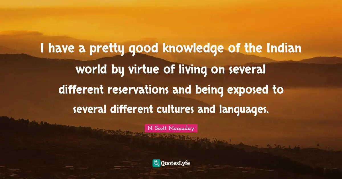 I have a pretty good knowledge of the Indian world by virtue of living on several different reservations and being exposed to several different cultures and languages.